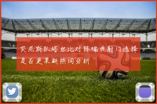 突尼斯队塔尔比对阵瑞典射门选择是否更果断热词分析
