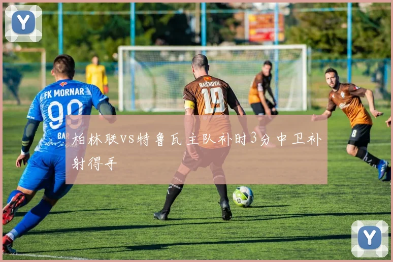 柏林联vs特鲁瓦主队补时3分中卫补射得手