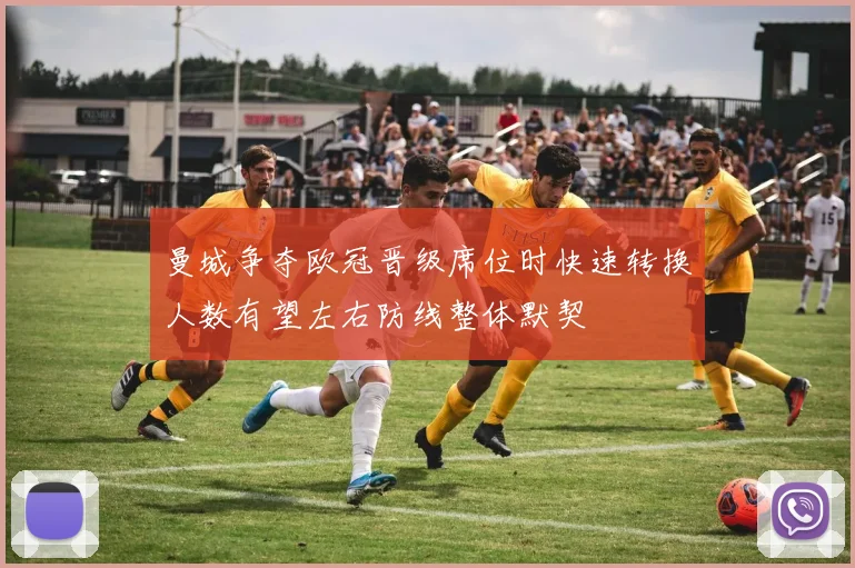 曼城争夺欧冠晋级席位时快速转换人数有望左右防线整体默契