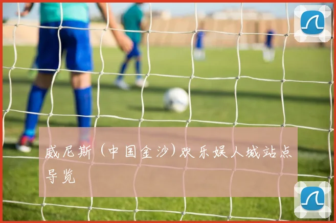 威尼斯 (中国金沙)欢乐娱人城站点导览