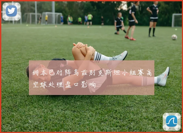 姆本巴对阵乌兹别克斯坦小组赛高空球处理盘口影响