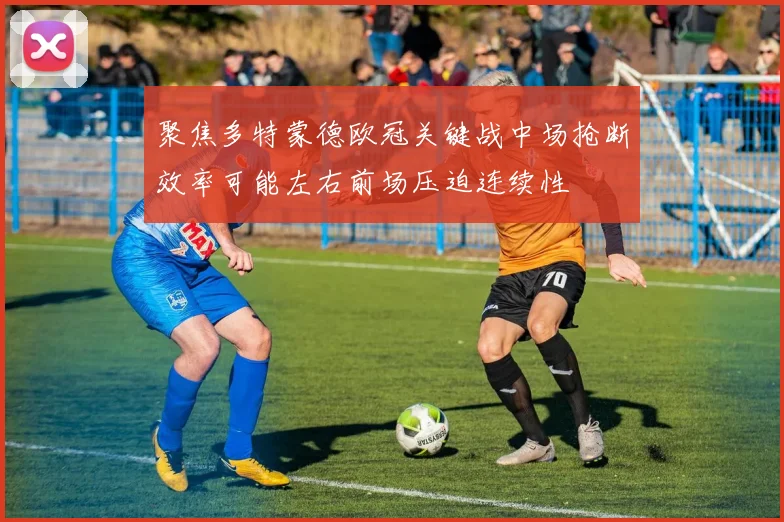 聚焦多特蒙德欧冠关键战中场抢断效率可能左右前场压迫连续性