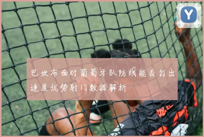 巴坎布面对葡萄牙队防线能否打出速度优势射门数据解析