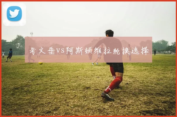 考文垂vs阿斯顿维拉轮换选择