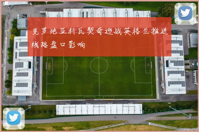 克罗地亚科瓦契奇迎战英格兰推进线路盘口影响