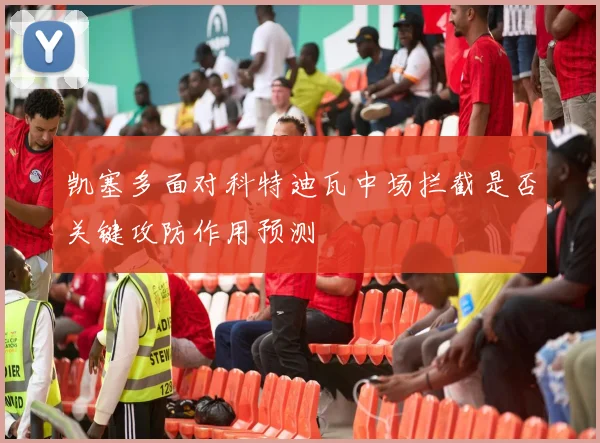 凯塞多面对科特迪瓦中场拦截是否关键攻防作用预测