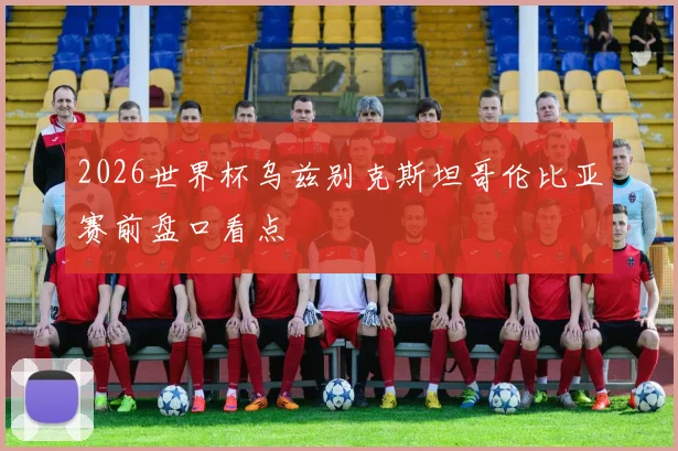 2026世界杯乌兹别克斯坦哥伦比亚赛前盘口看点