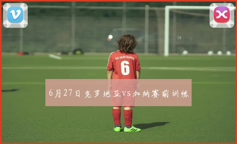 6月27日克罗地亚vs加纳赛前训练