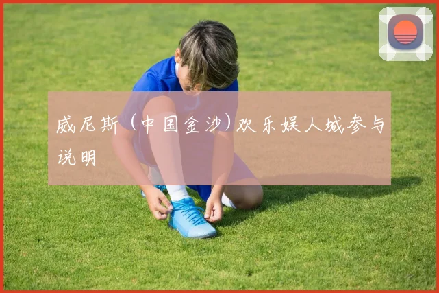 威尼斯 (中国金沙)欢乐娱人城参与说明