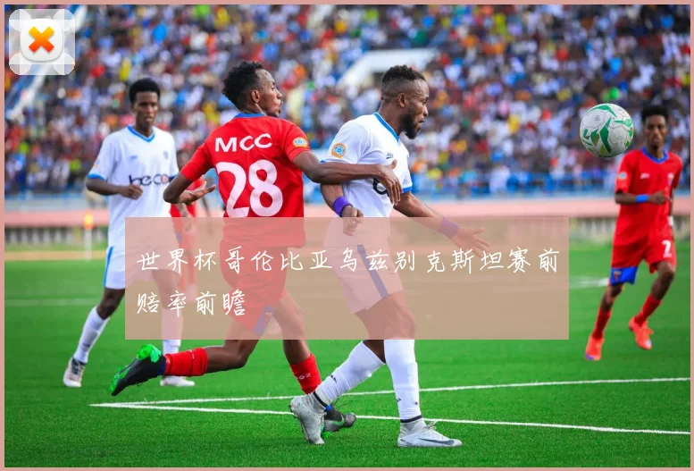 世界杯哥伦比亚乌兹别克斯坦赛前赔率前瞻