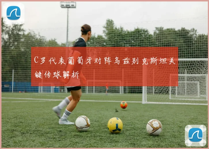 C罗代表葡萄牙对阵乌兹别克斯坦关键传球解析